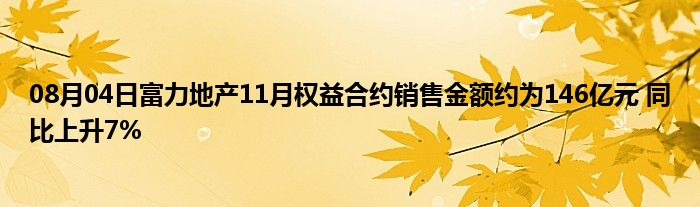 08月04日富力地产11月权益合约销售金额约为146亿元 同比上升7%