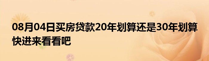 08月04日买房贷款20年划算还是30年划算 快进来看看吧