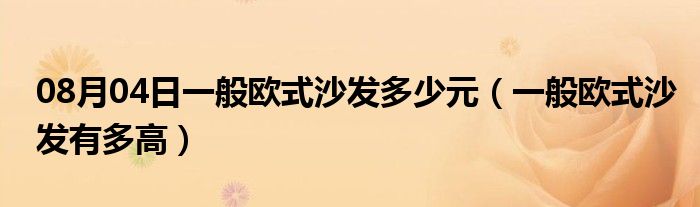 08月04日一般欧式沙发多少元（一般欧式沙发有多高）