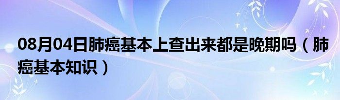 08月04日肺癌基本上查出来都是晚期吗（肺癌基本知识）