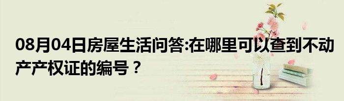 08月04日房屋生活问答:在哪里可以查到不动产产权证的编号？