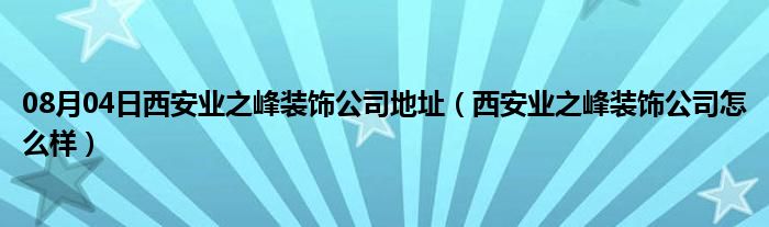 08月04日西安业之峰装饰公司地址（西安业之峰装饰公司怎么样）