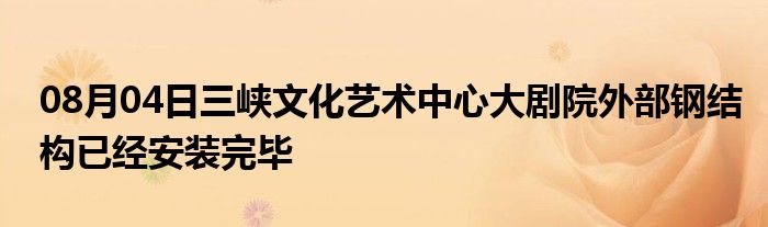 08月04日三峡文化艺术中心大剧院外部钢结构已经安装完毕