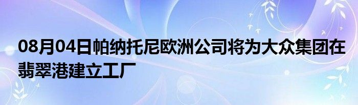 08月04日帕纳托尼欧洲公司将为大众集团在翡翠港建立工厂