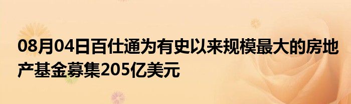 08月04日百仕通为有史以来规模最大的房地产基金募集205亿美元