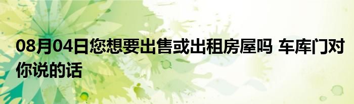 08月04日您想要出售或出租房屋吗 车库门对你说的话