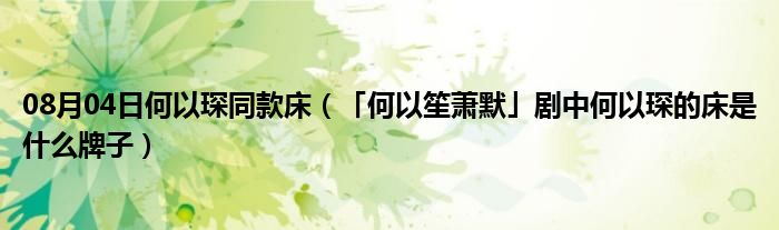 08月04日何以琛同款床（「何以笙萧默」剧中何以琛的床是什么牌子）