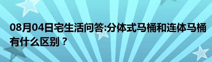 08月04日宅生活问答:分体式马桶和连体马桶有什么区别？