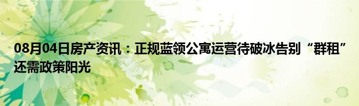 08月04日房产资讯：正规蓝领公寓运营待破冰告别“群租”还需政策阳光