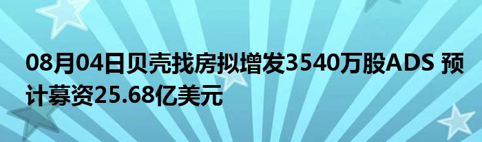 08月04日贝壳找房拟增发3540万股ADS 预计募资25.68亿美元