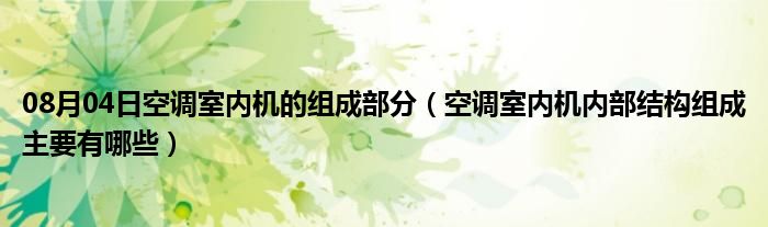 08月04日空调室内机的组成部分（空调室内机内部结构组成主要有哪些）