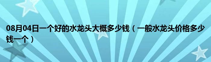 08月04日一个好的水龙头大概多少钱（一般水龙头价格多少钱一个）