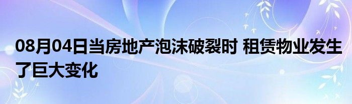 08月04日当房地产泡沫破裂时 租赁物业发生了巨大变化