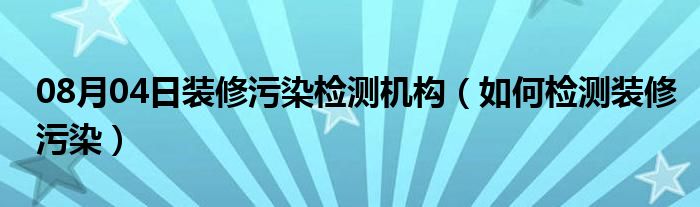 08月04日装修污染检测机构（如何检测装修污染）