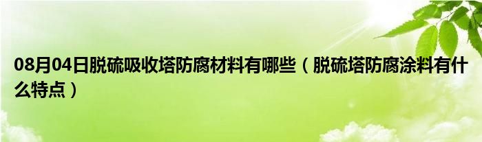 08月04日脱硫吸收塔防腐材料有哪些（脱硫塔防腐涂料有什么特点）