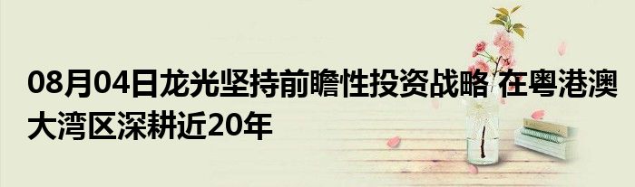 08月04日龙光坚持前瞻性投资战略 在粤港澳大湾区深耕近20年