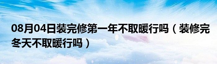 08月04日装完修第一年不取暖行吗（装修完冬天不取暖行吗）