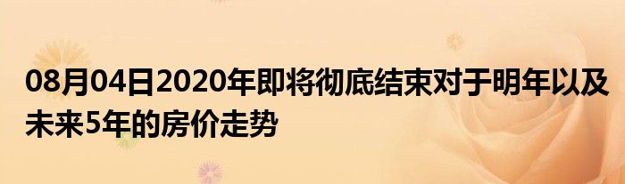 08月04日2020年即将彻底结束对于明年以及未来5年的房价走势