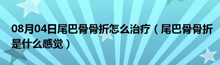 08月04日尾巴骨骨折怎么治疗（尾巴骨骨折是什么感觉）