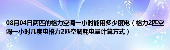 08月04日两匹的格力空调一小时能用多少度电（格力2匹空调一小时几度电格力2匹空调耗电量计算方式）