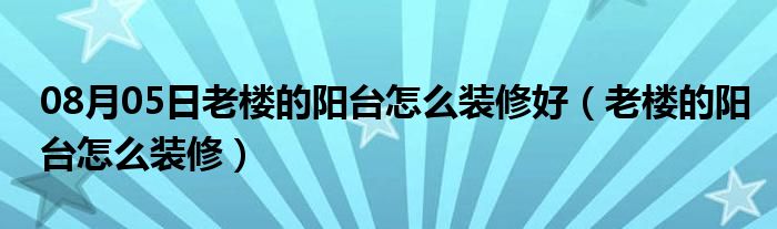 08月05日老楼的阳台怎么装修好（老楼的阳台怎么装修）