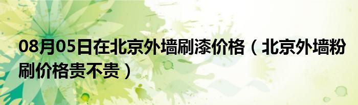 08月05日在北京外墙刷漆价格（北京外墙粉刷价格贵不贵）