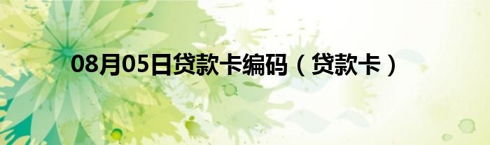 08月05日贷款卡编码（贷款卡）