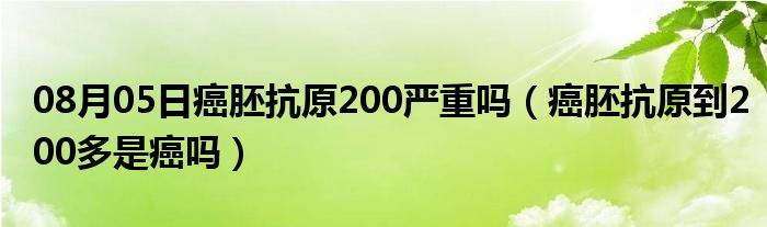 08月05日癌胚抗原200严重吗（癌胚抗原到200多是癌吗）