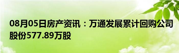 08月05日房产资讯：万通发展累计回购公司股份577.89万股