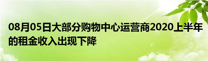 08月05日大部分购物中心运营商2020上半年的租金收入出现下降