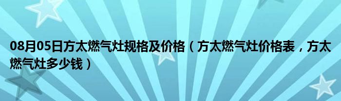 08月05日方太燃气灶规格及价格（方太燃气灶价格表，方太燃气灶多少钱）