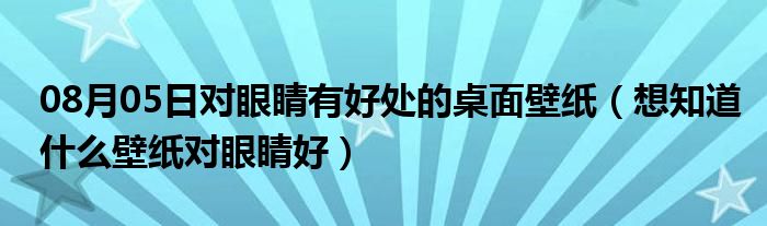 08月05日对眼睛有好处的桌面壁纸（想知道什么壁纸对眼睛好）