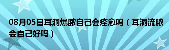 08月05日耳洞爆脓自己会痊愈吗（耳洞流脓会自己好吗）