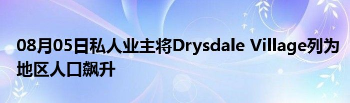 08月05日私人业主将Drysdale Village列为地区人口飙升