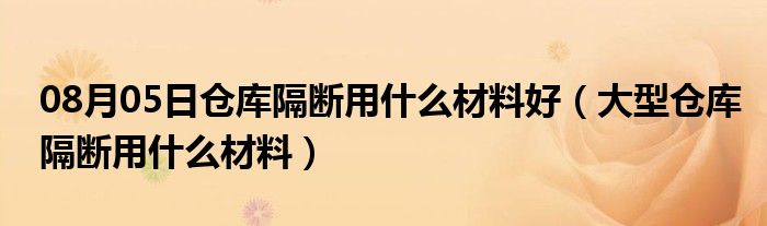 08月05日仓库隔断用什么材料好（大型仓库隔断用什么材料）