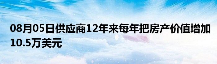 08月05日供应商12年来每年把房产价值增加10.5万美元