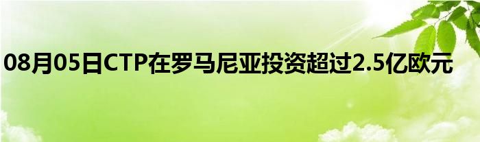 08月05日CTP在罗马尼亚投资超过2.5亿欧元