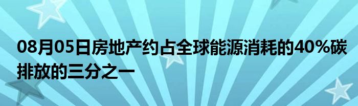 08月05日房地产约占全球能源消耗的40%碳排放的三分之一