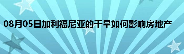 08月05日加利福尼亚的干旱如何影响房地产