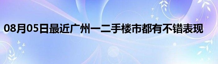 08月05日最近广州一二手楼市都有不错表现