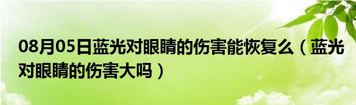 08月05日蓝光对眼睛的伤害能恢复么（蓝光对眼睛的伤害大吗）