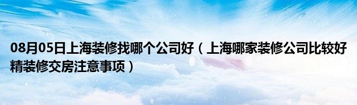 08月05日上海装修找哪个公司好（上海哪家装修公司比较好精装修交房注意事项）