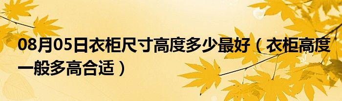 08月05日衣柜尺寸高度多少最好（衣柜高度一般多高合适）