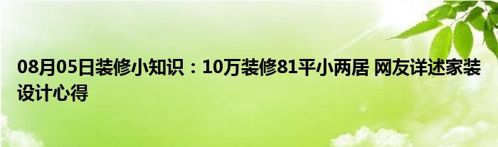 08月05日装修小知识：10万装修81平小两居 网友详述家装设计心得