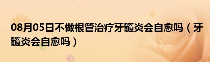 08月05日不做根管治疗牙髓炎会自愈吗（牙髓炎会自愈吗）