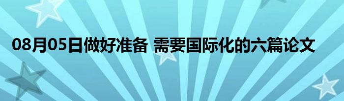 08月05日做好准备 需要国际化的六篇论文