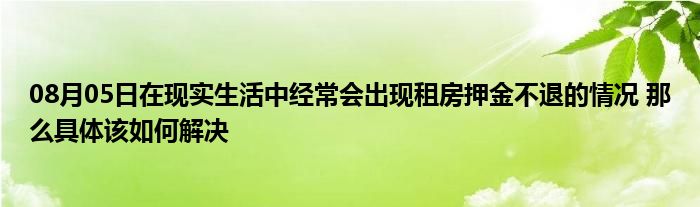 08月05日在现实生活中经常会出现租房押金不退的情况 那么具体该如何解决