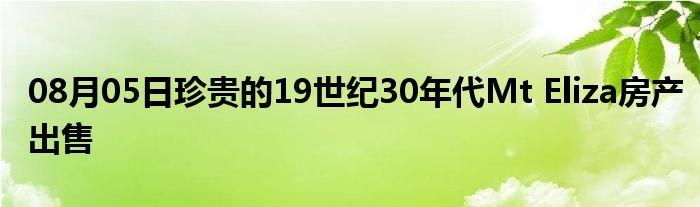 08月05日珍贵的19世纪30年代Mt Eliza房产出售