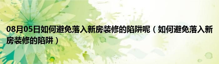 08月05日如何避免落入新房装修的陷阱呢（如何避免落入新房装修的陷阱）