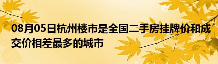 08月05日杭州楼市是全国二手房挂牌价和成交价相差最多的城市